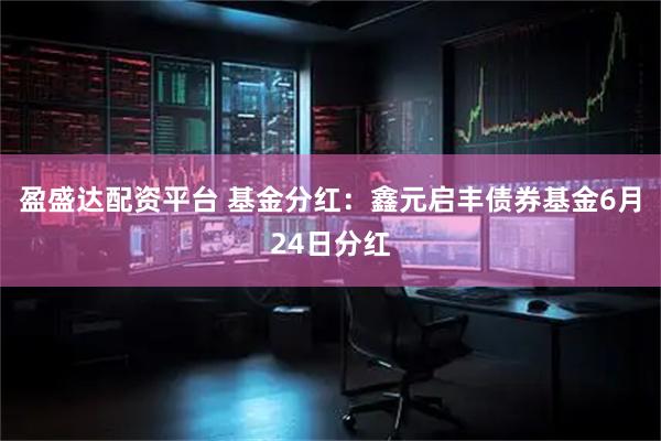 盈盛达配资平台 基金分红：鑫元启丰债券基金6月24日分红